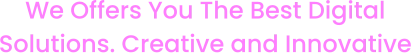 We Offers You The Best Digital Solutions. Creative and Innovative